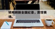 华体会官网-姚明刷新全国纪录，震惊赛场。