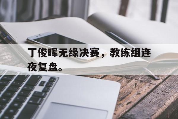 丁俊晖无缘决赛，教练组连夜复盘。