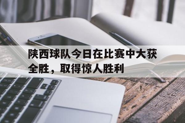 陕西球队今日在比赛中大获全胜，取得惊人胜利