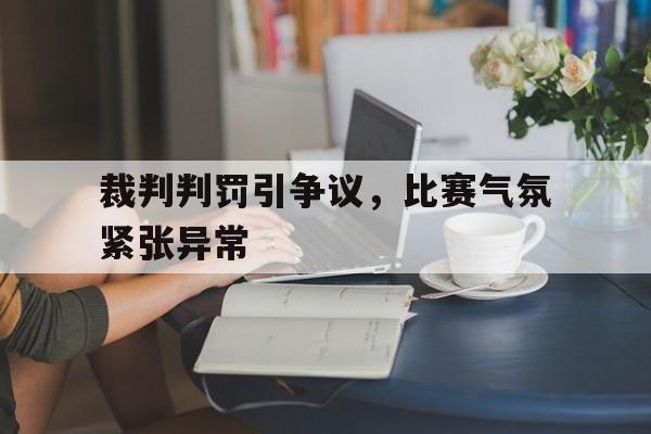 裁判判罚引争议，比赛气氛紧张异常