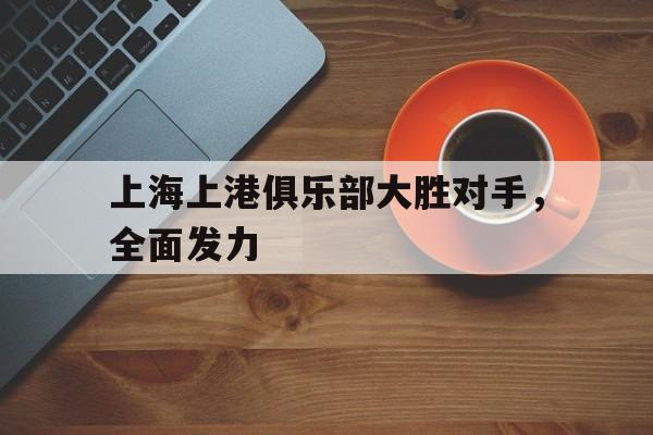 上海上港俱乐部大胜对手，全面发力